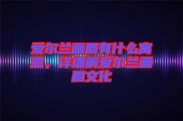 愛(ài)爾蘭畫(huà)眉有什么寓意，詳細(xì)解愛(ài)爾蘭畫(huà)眉文化