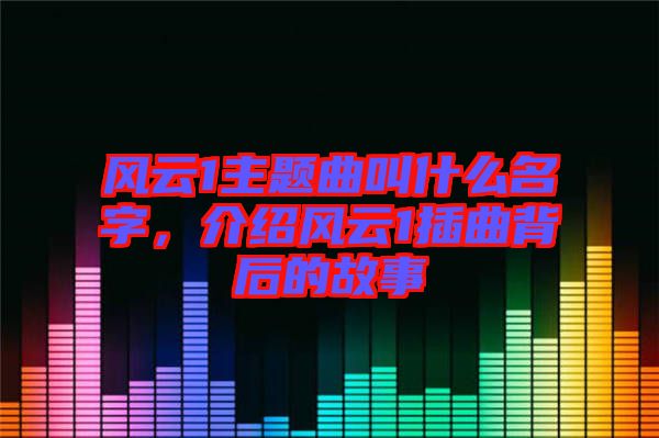 風云1主題曲叫什么名字，介紹風云1插曲背后的故事