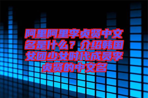 阿里阿里李貞賢中文名是什么？介紹韓國女團少女時代成員李貞賢的中文名