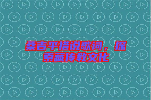 桑吉平措說(shuō)歌詞，探索藏傳教文化