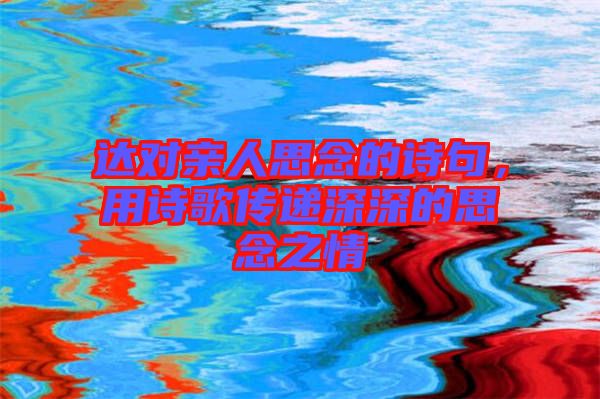 達(dá)對親人思念的詩句，用詩歌傳遞深深的思念之情