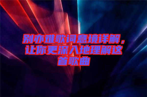 別亦難歌詞意境詳解，讓你更深入地理解這首歌曲