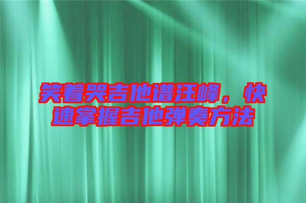 笑著哭吉他譜汪峰，快速掌握吉他彈奏方法