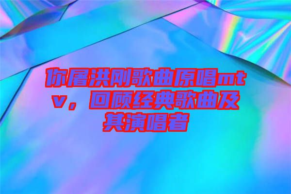 你屠洪剛歌曲原唱mtv，回顧經(jīng)典歌曲及其演唱者