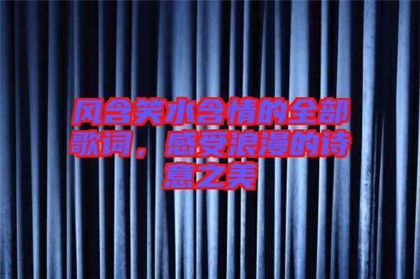 風(fēng)含笑水含情的全部歌詞，感受浪漫的詩(shī)意之美