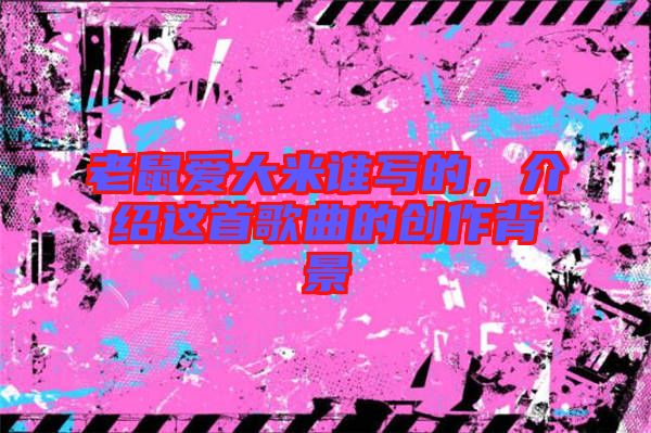 老鼠愛(ài)大米誰(shuí)寫(xiě)的，介紹這首歌曲的創(chuàng)作背景