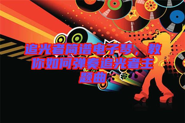 追光者簡(jiǎn)譜電子琴，教你如何彈奏追光者主題曲