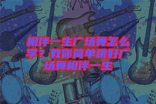 相伴一生廣場舞怎么學？教你簡單跳好廣場舞相伴一生