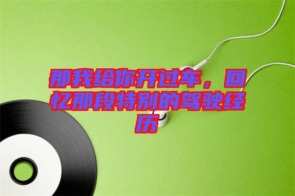 那我給你開過(guò)車，回憶那段特別的駕駛經(jīng)歷