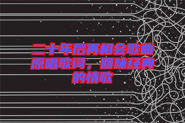 二十年后再相會(huì)歌曲原唱歌詞，回味經(jīng)典的情歌