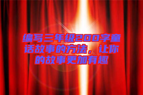 編寫(xiě)三年級(jí)200字童話(huà)故事的方法，讓你的故事更加有趣