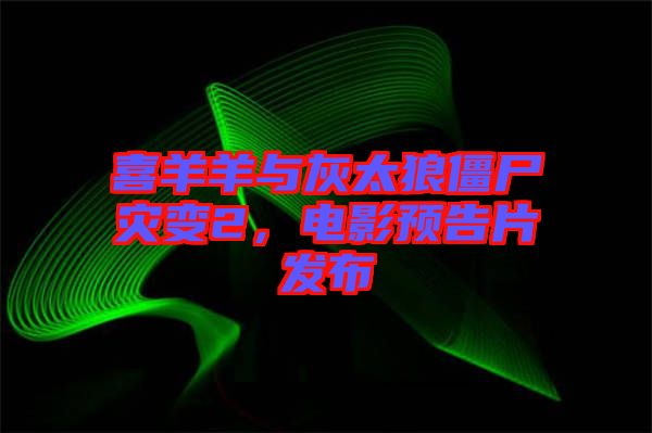 喜羊羊與灰太狼僵尸災變2，電影預告片發(fā)布
