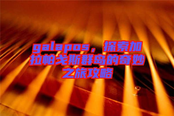 galapos，探索加拉帕戈斯群島的奇妙之旅攻略