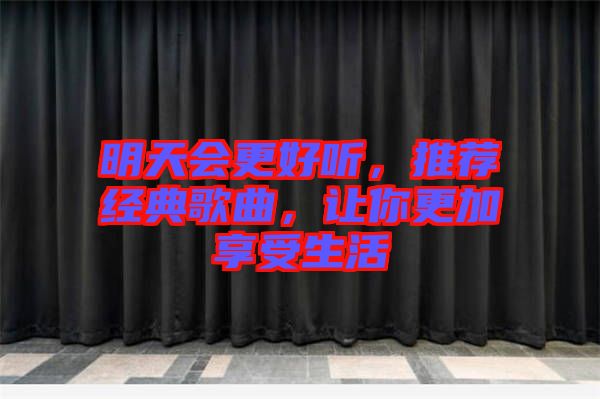 明天會(huì)更好聽，推薦經(jīng)典歌曲，讓你更加享受生活