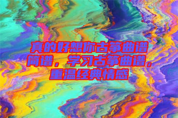 真的好想你古箏曲譜簡(jiǎn)譜，學(xué)習(xí)古箏曲譜，重溫經(jīng)典情感