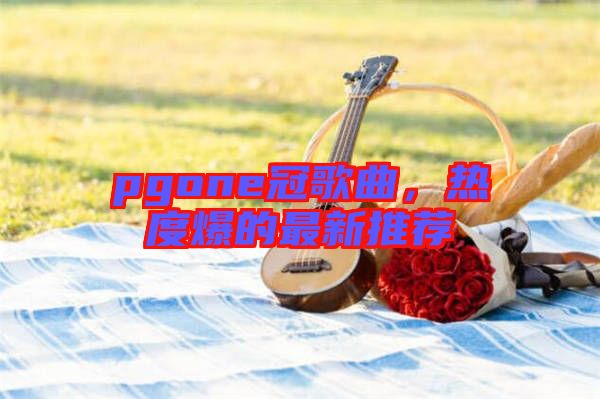 pgone冠歌曲，熱度爆的最新推薦