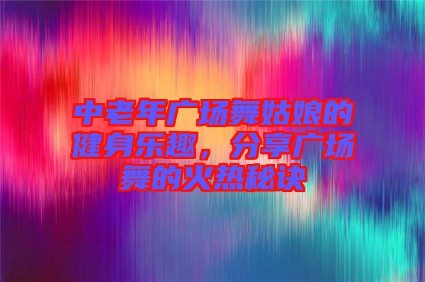 中老年廣場(chǎng)舞姑娘的健身樂趣，分享廣場(chǎng)舞的火熱秘訣