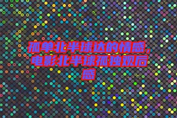 孤單北半球達(dá)的情感，電影北半球孤獨(dú)觀后感