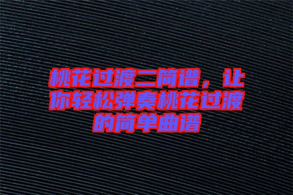桃花過渡二簡譜，讓你輕松彈奏桃花過渡的簡單曲譜