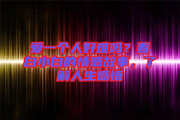 愛(ài)一個(gè)人好難嗎？看白小白的情感故事，了解人生感悟