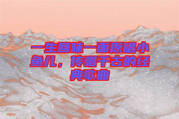 一生回味一面原唱小魚兒，傳唱千古的經(jīng)典歌曲