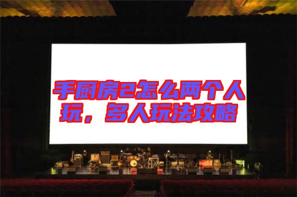 手廚房2怎么兩個人玩，多人玩法攻略