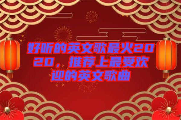 好聽(tīng)的英文歌最火2020，推薦上最受歡迎的英文歌曲