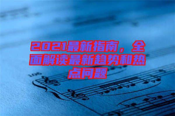 2021最新指南，全面解讀最新趨勢(shì)和熱點(diǎn)問(wèn)題