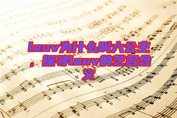 lauv為什么叫六公主，探尋lauv的藝名含義