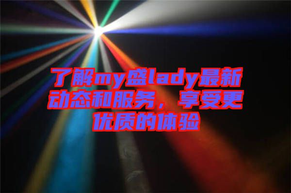 了解my盛lady最新動態(tài)和服務(wù)，享受更優(yōu)質(zhì)的體驗