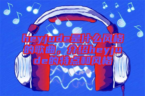 heyjude是什么風格的歌曲，介紹heyjude的特點和風格