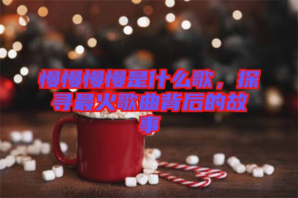 慢慢慢慢是什么歌，探尋最火歌曲背后的故事