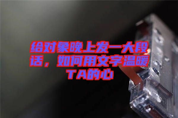 給對(duì)象晚上發(fā)一大段話(huà)，如何用文字溫暖TA的心