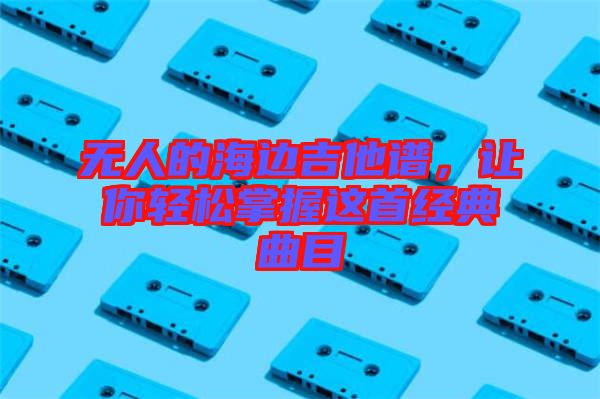 無(wú)人的海邊吉他譜，讓你輕松掌握這首經(jīng)典曲目