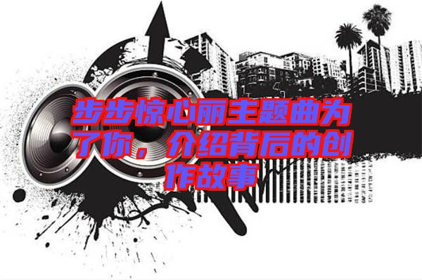 步步驚心麗主題曲為了你，介紹背后的創(chuàng)作故事