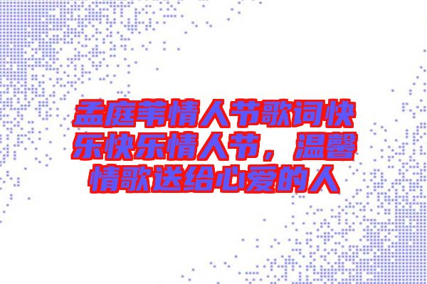 孟庭葦情人節(jié)歌詞快樂快樂情人節(jié)，溫馨情歌送給心愛的人