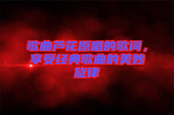 歌曲蘆花原唱的歌詞，享受經(jīng)典歌曲的美妙旋律