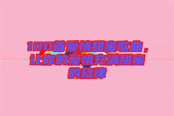 100首愛情甜蜜歌曲，讓你的愛情充滿甜蜜的旋律