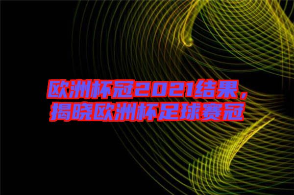 歐洲杯冠2021結(jié)果，揭曉歐洲杯足球賽冠
