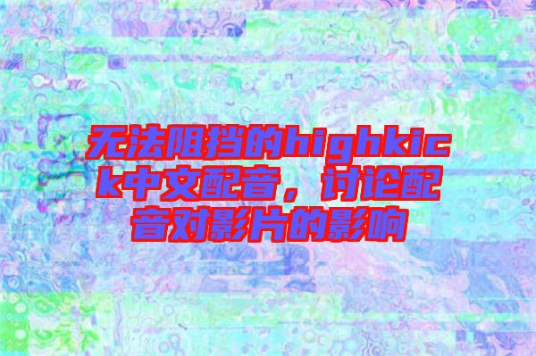 無法阻擋的highkick中文配音，討論配音對(duì)影片的影響