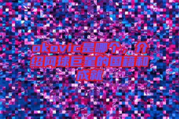 okovic是哪個(gè)，介紹網(wǎng)球巨星的國(guó)籍和成就