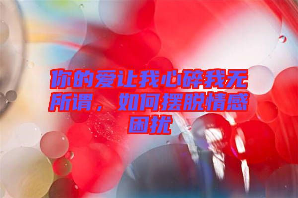 你的愛讓我心碎我無所謂，如何擺脫情感困擾