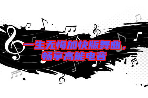 一生無悔加快版舞曲，暢享高能電音