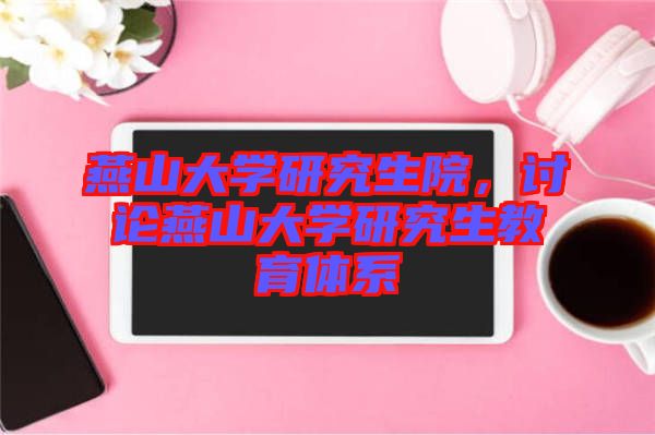 燕山大學(xué)研究生院，討論燕山大學(xué)研究生教育體系