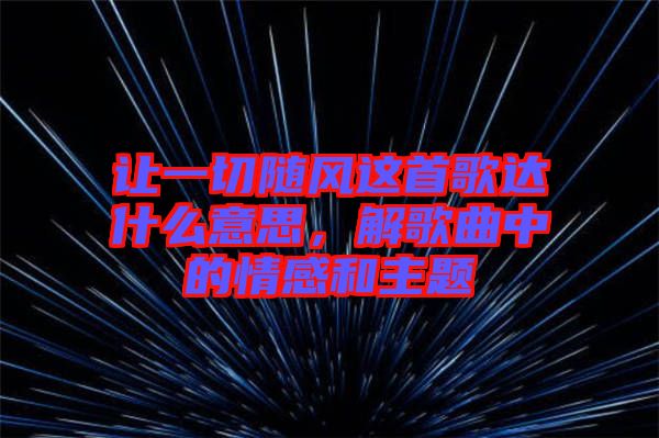 讓一切隨風(fēng)這首歌達什么意思，解歌曲中的情感和主題