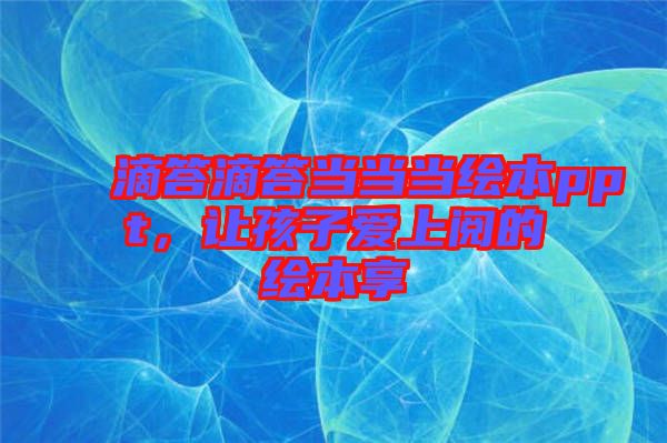 滴答滴答當(dāng)當(dāng)當(dāng)繪本ppt，讓孩子愛上閱的繪本享