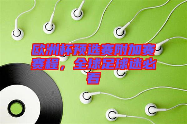 歐洲杯預選賽附加賽賽程，全球足球迷必看