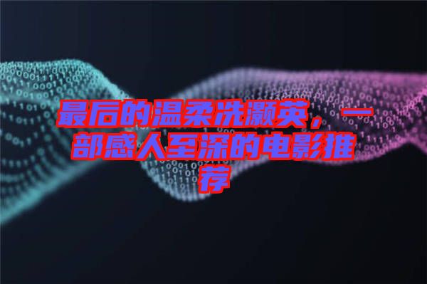 最后的溫柔冼灝英，一部感人至深的電影推薦