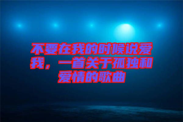 不要在我的時候說愛我，一首關(guān)于孤獨(dú)和愛情的歌曲