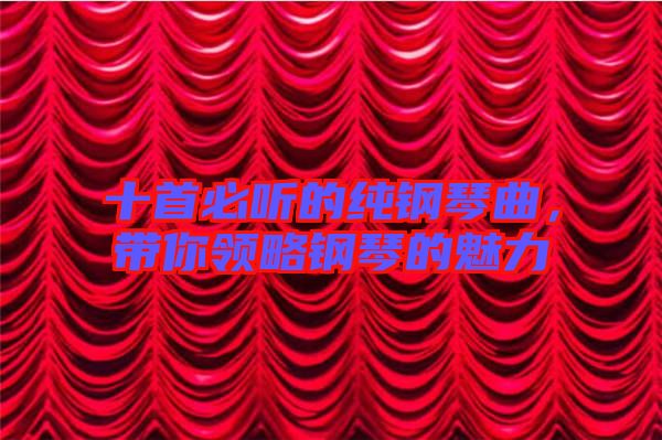 十首必聽的純鋼琴曲，帶你領略鋼琴的魅力